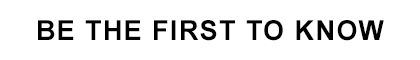 BE THE FIRST TO KNOW